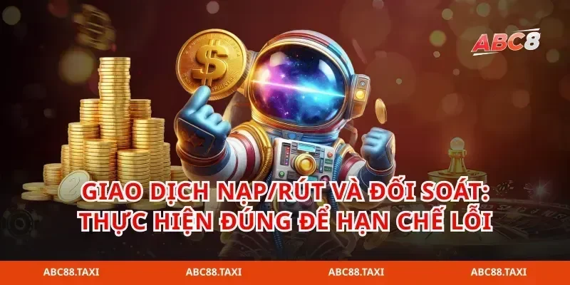 Giao dịch nạp/rút và đối soát: thực hiện đúng để hạn chế lỗi