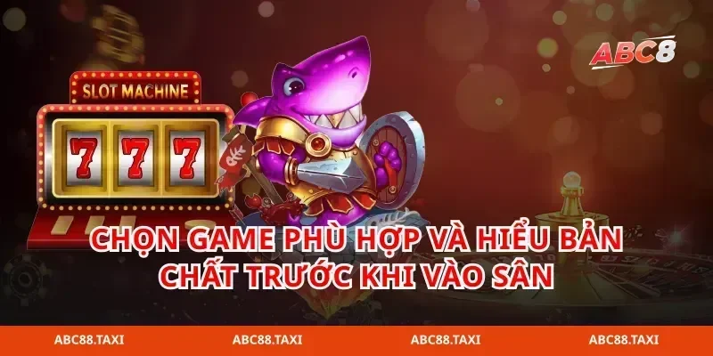 Chọn game phù hợp và hiểu bản chất trước khi vào sân