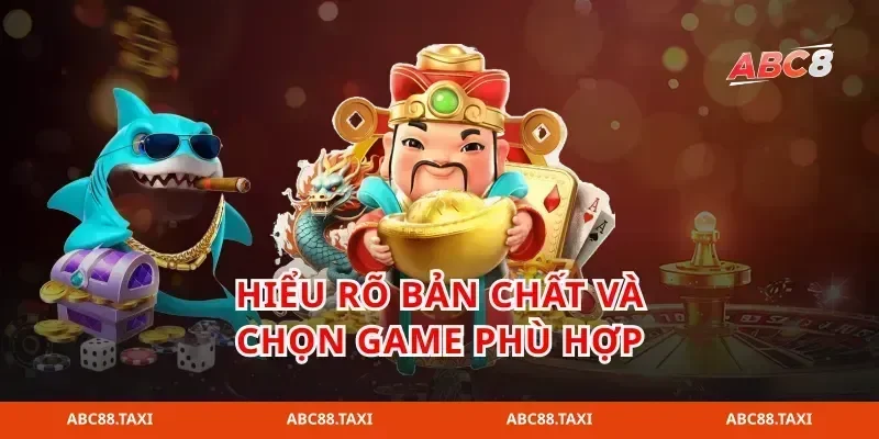 Hiểu rõ bản chất và chọn game phù hợp