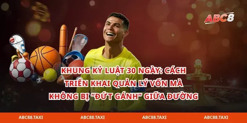 Khung kỷ luật 30 ngày: cách triển khai quản lý vốn mà không bị “đứt gánh” giữa đường