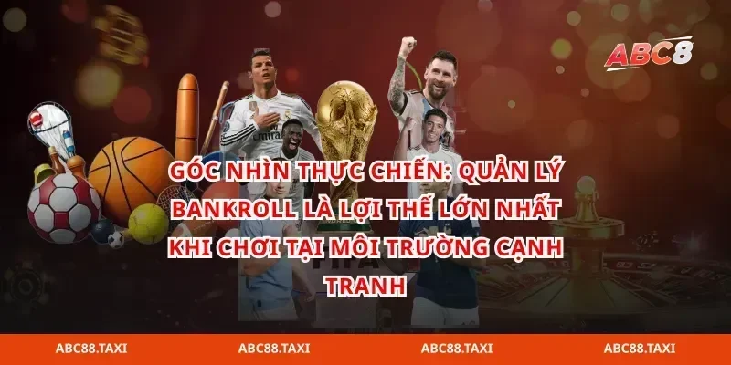 Góc nhìn thực chiến: quản lý bankroll là lợi thế lớn nhất khi chơi tại môi trường cạnh tranh